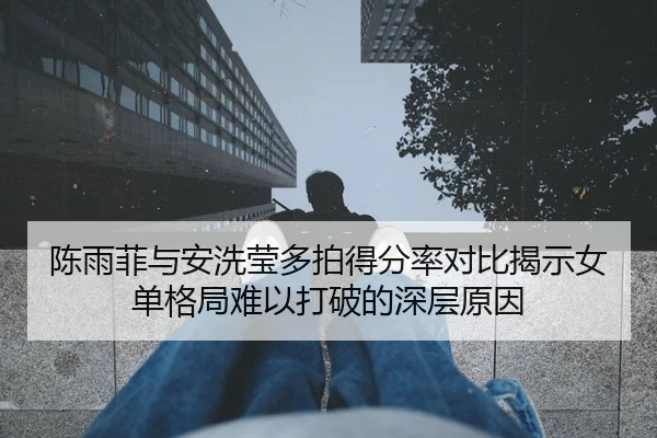 陈雨菲与安洗莹多拍得分率对比揭示女单格局难以打破的深层原因