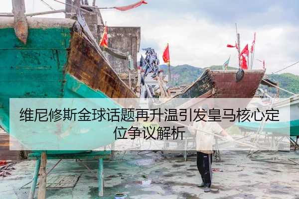 维尼修斯金球话题再升温引发皇马核心定位争议解析