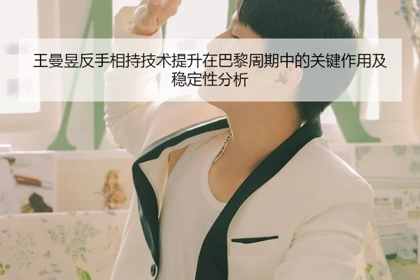 王曼昱反手相持技术提升在巴黎周期中的关键作用及稳定性分析