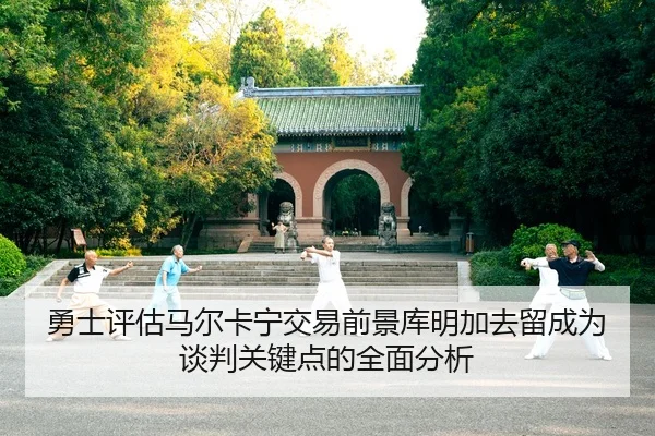 勇士评估马尔卡宁交易前景库明加去留成为谈判关键点的全面分析