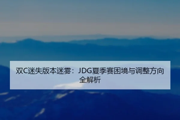 双C迷失版本迷雾：JDG夏季赛困境与调整方向全解析