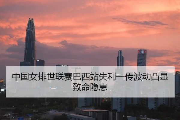 中国女排世联赛巴西站失利一传波动凸显致命隐患