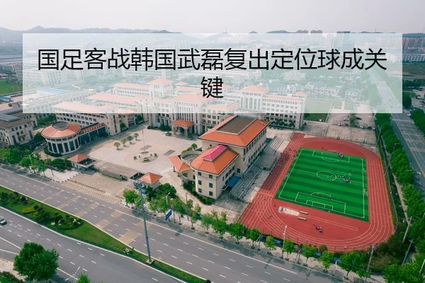 国足客战韩国武磊复出定位球成关键