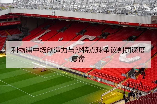 利物浦中场创造力与沙特点球争议判罚深度复盘