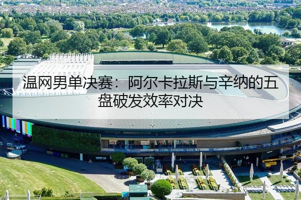 温网男单决赛：阿尔卡拉斯与辛纳的五盘破发效率对决
