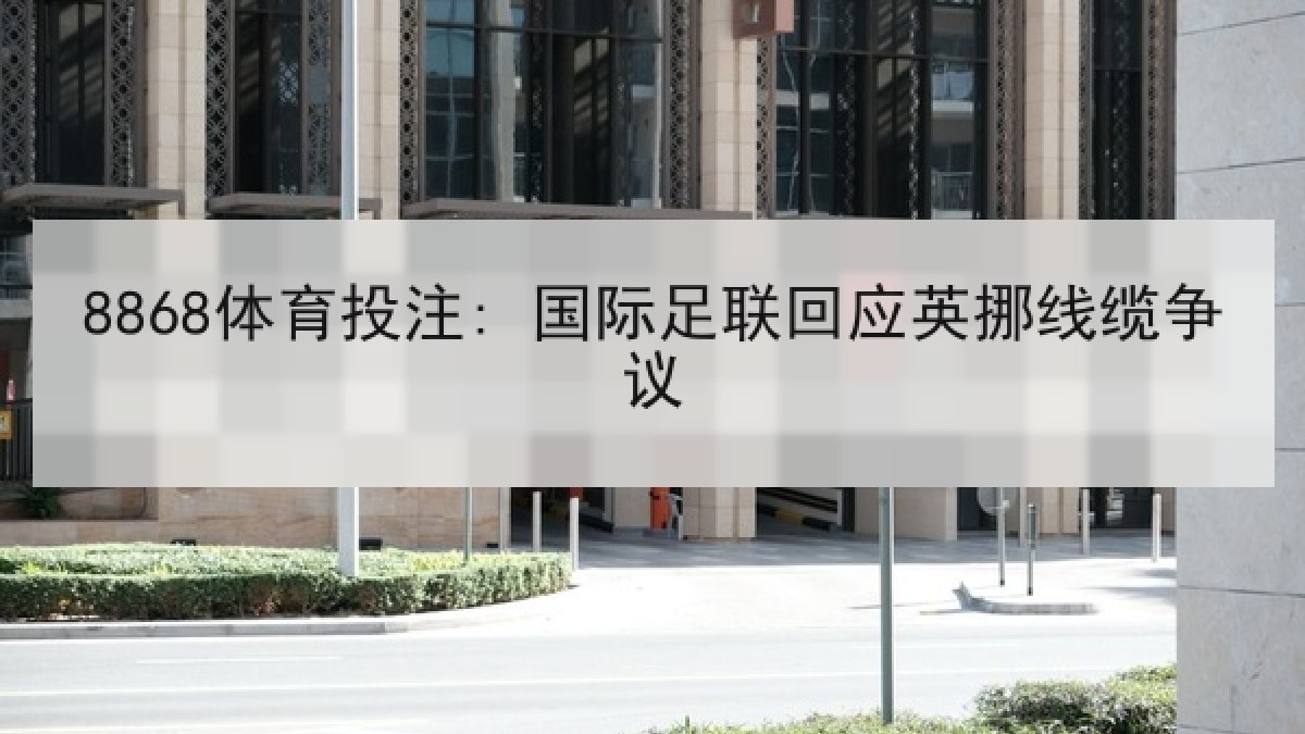 8868体育投注: 国际足联回应英挪线缆争议