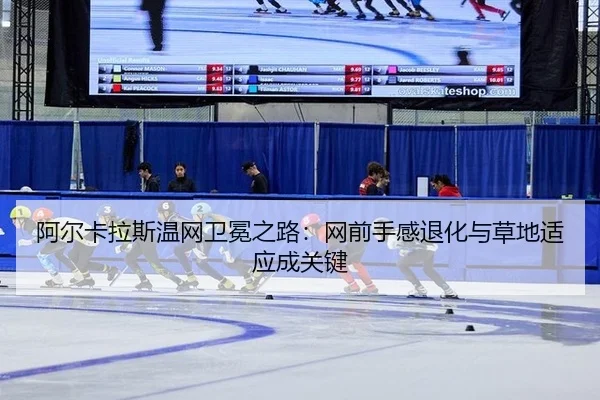 阿尔卡拉斯温网卫冕之路：网前手感退化与草地适应成关键