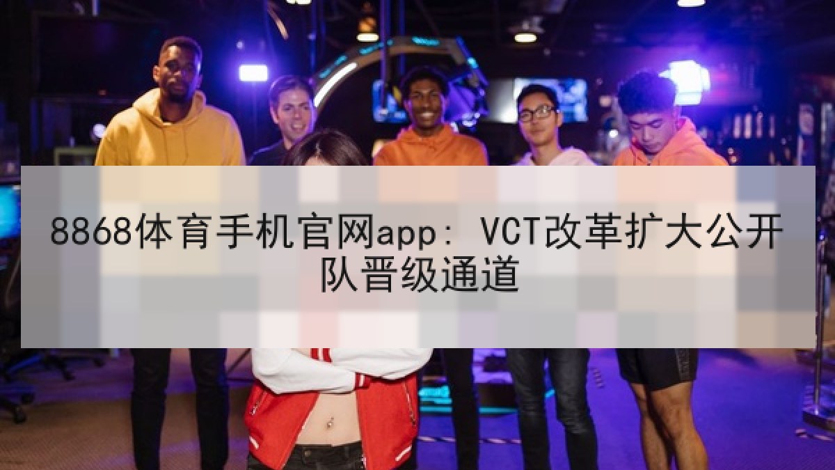 8868体育手机官网app: VCT改革扩大公开队晋级通道