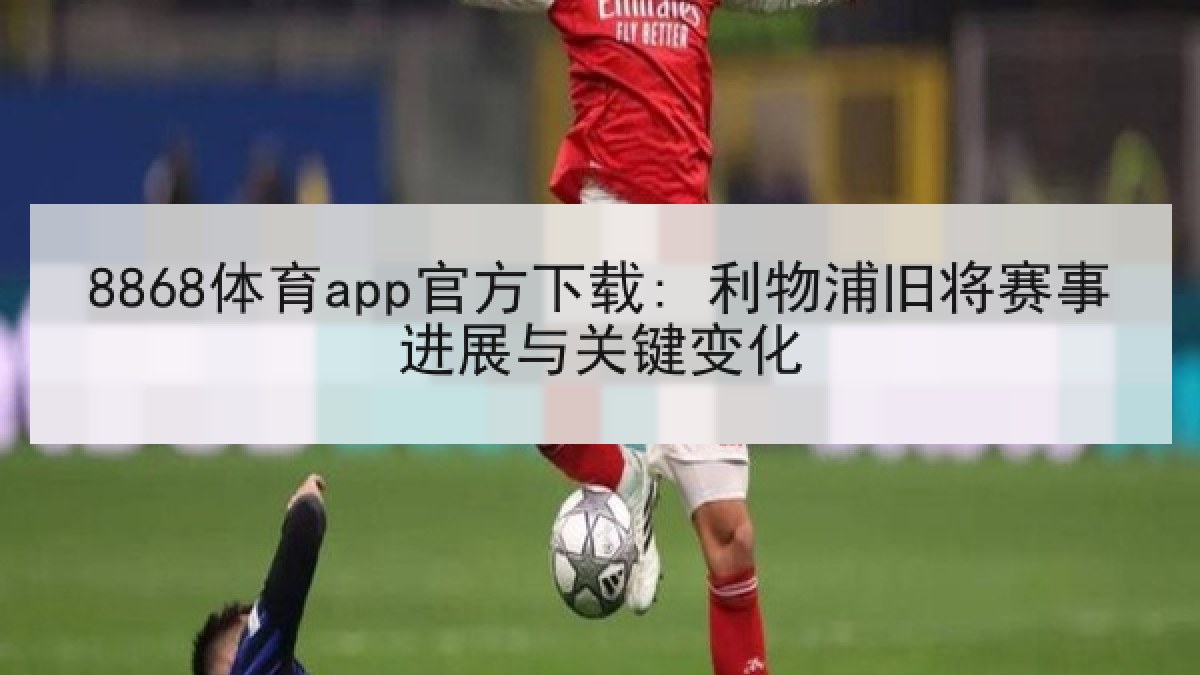 8868体育app官方下载: 利物浦旧将赛事进展与关键变化