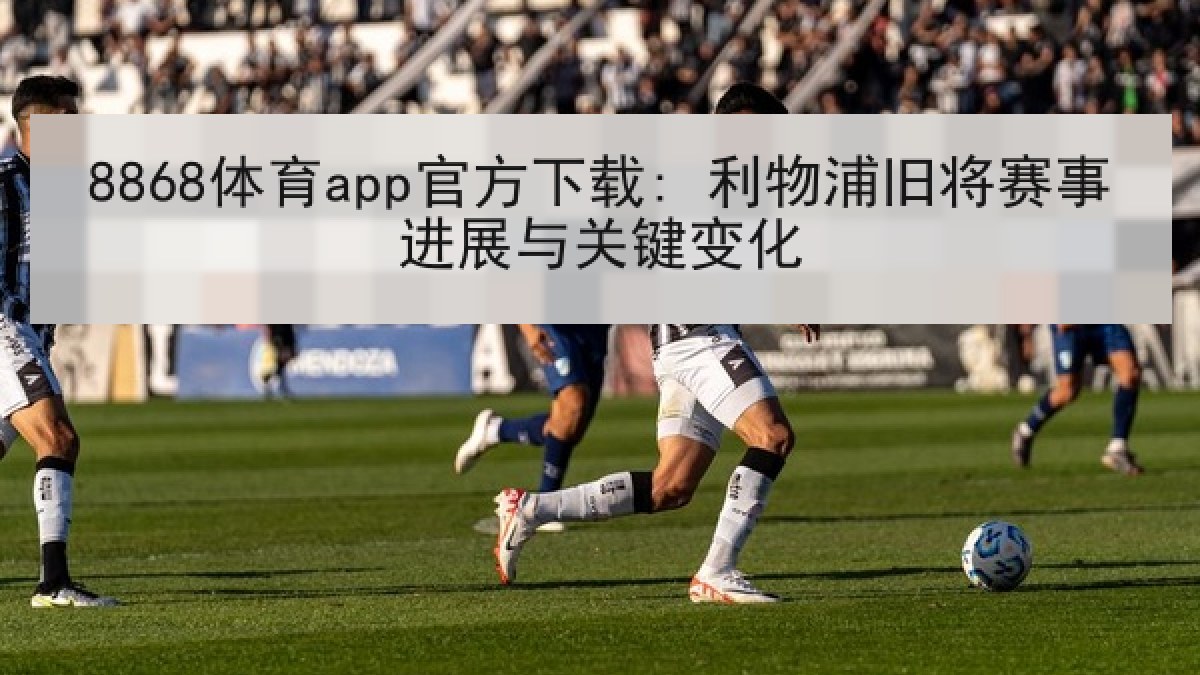 8868体育app官方下载: 利物浦旧将赛事进展与关键变化
