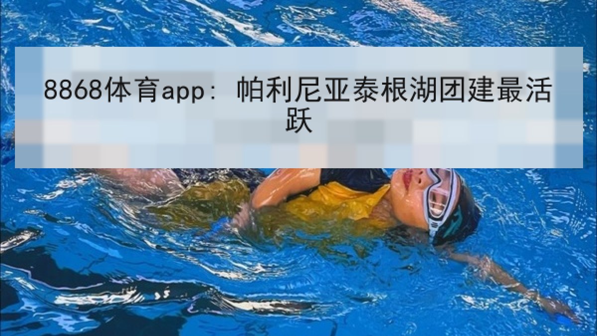 8868体育app: 帕利尼亚泰根湖团建最活跃 8868体育app: 帕利尼亚泰根湖团建最活跃