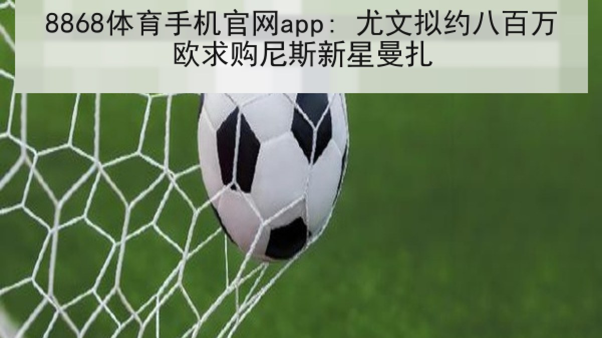 8868体育手机官网app: 尤文拟约八百万欧求购尼斯新星曼扎 8868体育手机官网app: 尤文拟约八百万欧求购尼斯新星曼扎