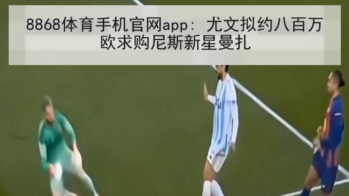 8868体育手机官网app: 尤文拟约八百万欧求购尼斯新星曼扎 8868体育手机官网app: 尤文拟约八百万欧求购尼斯新星曼扎