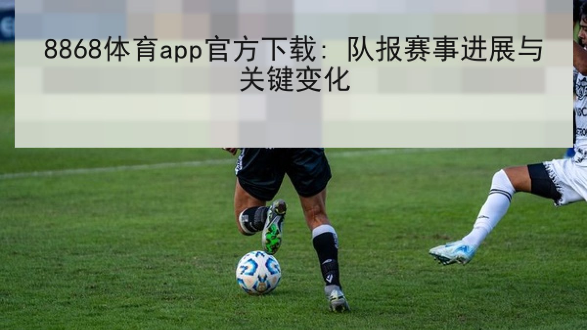 8868体育app官方下载: 队报赛事进展与关键变化