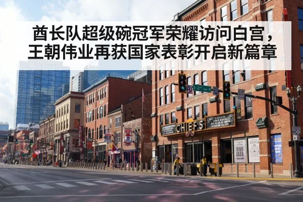 酋长队超级碗冠军荣耀访问白宫，王朝伟业再获国家表彰开启新篇章