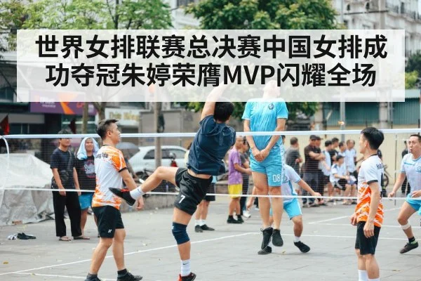 世界女排联赛总决赛中国女排成功夺冠朱婷荣膺MVP闪耀全场