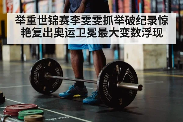 举重世锦赛李雯雯抓举破纪录惊艳复出奥运卫冕最大变数浮现