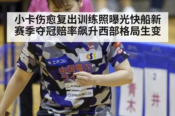 小卡伤愈复出训练照曝光快船新赛季夺冠赔率飙升西部格局生变