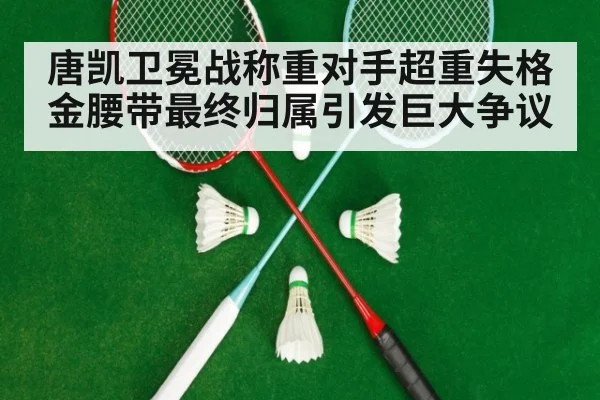 唐凯卫冕战称重对手超重失格 金腰带最终归属引发巨大争议