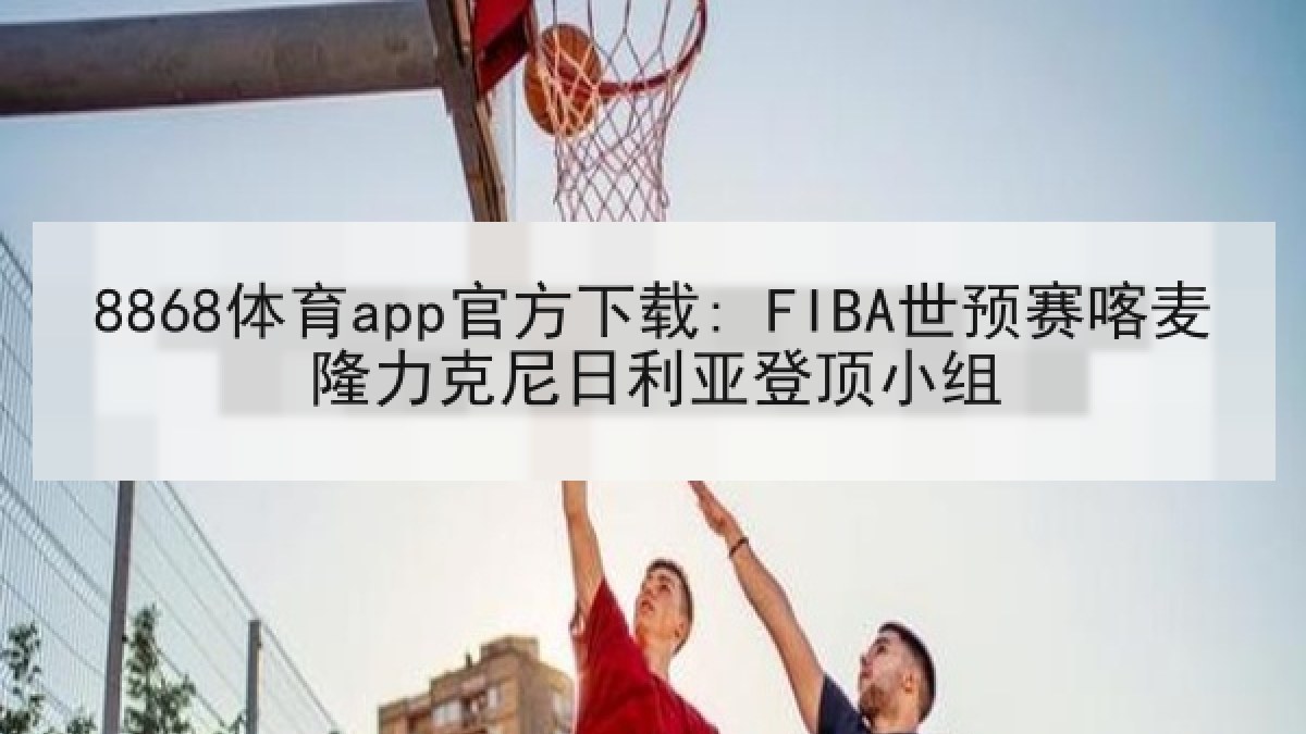 8868体育app官方下载: FIBA世预赛喀麦隆力克尼日利亚登顶小组 8868体育app官方下载: FIBA世预赛喀麦隆力克尼日利亚登顶小组