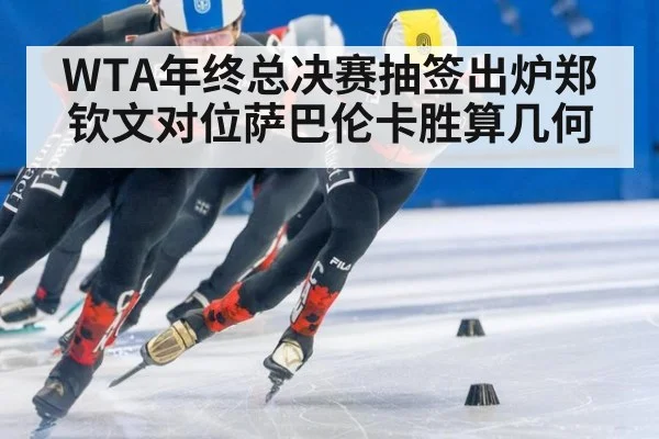 WTA年终总决赛抽签出炉郑钦文对位萨巴伦卡胜算几何