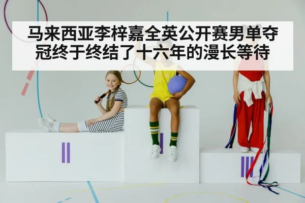 马来西亚李梓嘉全英公开赛男单夺冠终于终结了十六年的漫长等待