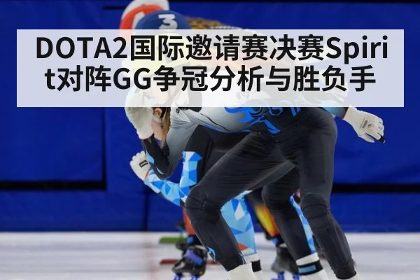 DOTA2国际邀请赛决赛Spirit对阵GG争冠分析与胜负手