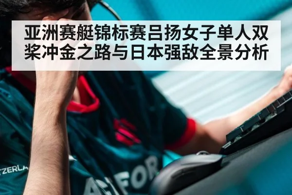 亚洲赛艇锦标赛吕扬女子单人双桨冲金之路与日本强敌全景分析